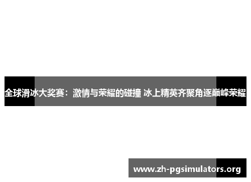 全球滑冰大奖赛：激情与荣耀的碰撞 冰上精英齐聚角逐巅峰荣耀