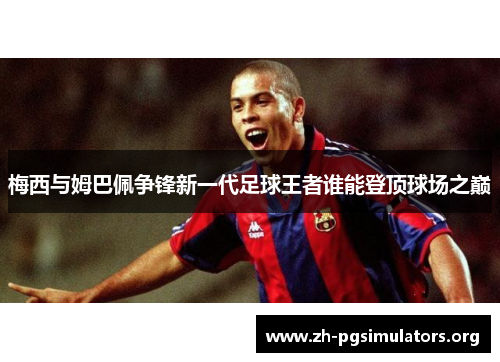 梅西与姆巴佩争锋新一代足球王者谁能登顶球场之巅