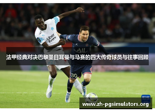 法甲经典对决巴黎圣日耳曼与马赛的四大传奇球员与往事回顾