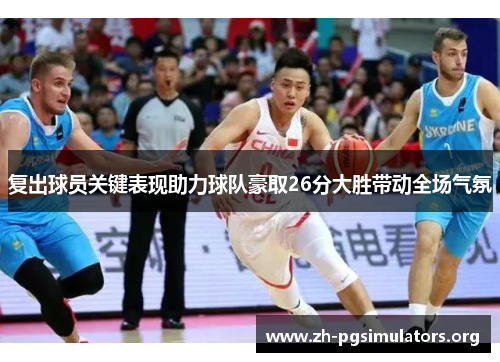 复出球员关键表现助力球队豪取26分大胜带动全场气氛
