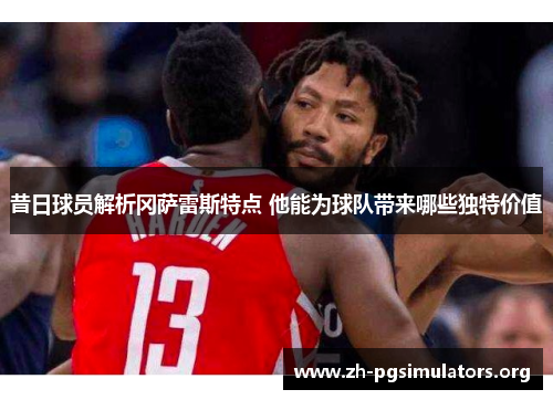 昔日球员解析冈萨雷斯特点 他能为球队带来哪些独特价值