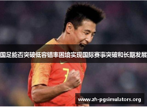 国足能否突破低容错率困境实现国际赛事突破和长期发展