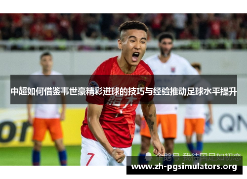中超如何借鉴韦世豪精彩进球的技巧与经验推动足球水平提升