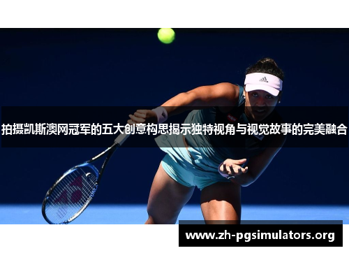拍摄凯斯澳网冠军的五大创意构思揭示独特视角与视觉故事的完美融合