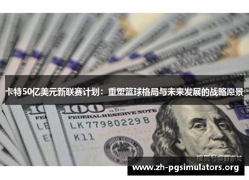 卡特50亿美元新联赛计划：重塑篮球格局与未来发展的战略愿景