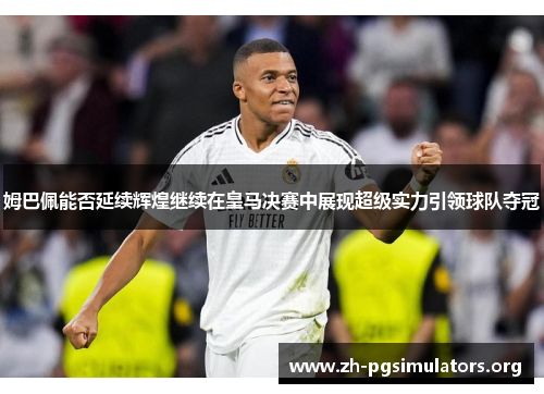 姆巴佩能否延续辉煌继续在皇马决赛中展现超级实力引领球队夺冠