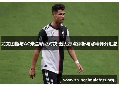 尤文图斯与AC米兰精彩对决 五大亮点评析与赛事评分汇总