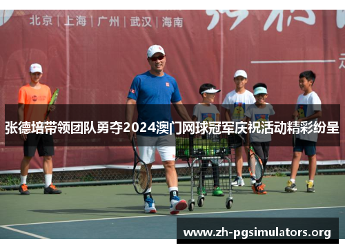 张德培带领团队勇夺2024澳门网球冠军庆祝活动精彩纷呈