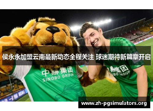 侯永永加盟云南最新动态全程关注 球迷期待新篇章开启