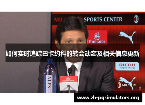 如何实时追踪巴卡约科的转会动态及相关信息更新