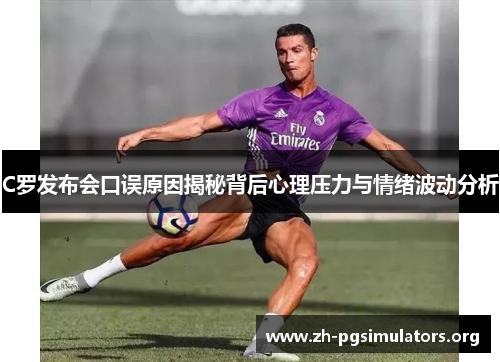 C罗发布会口误原因揭秘背后心理压力与情绪波动分析