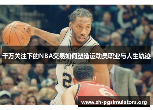 千万关注下的NBA交易如何塑造运动员职业与人生轨迹