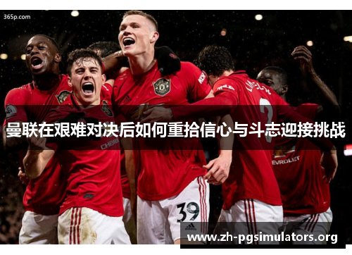 曼联在艰难对决后如何重拾信心与斗志迎接挑战