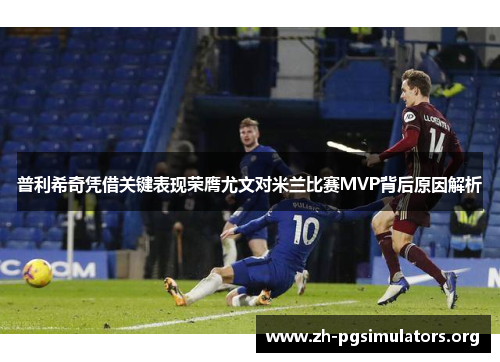 普利希奇凭借关键表现荣膺尤文对米兰比赛MVP背后原因解析
