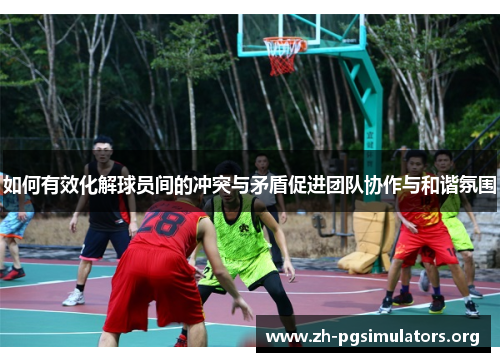 如何有效化解球员间的冲突与矛盾促进团队协作与和谐氛围
