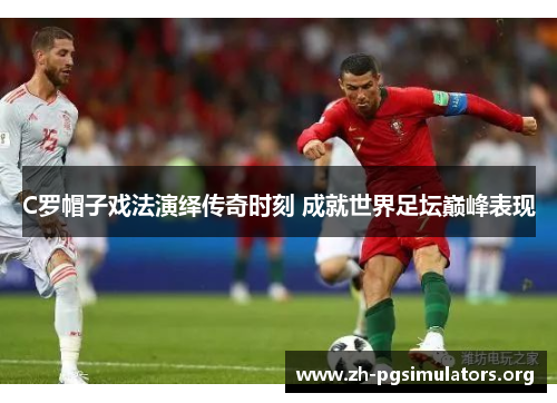 C罗帽子戏法演绎传奇时刻 成就世界足坛巅峰表现