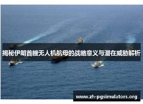 揭秘伊朗首艘无人机航母的战略意义与潜在威胁解析