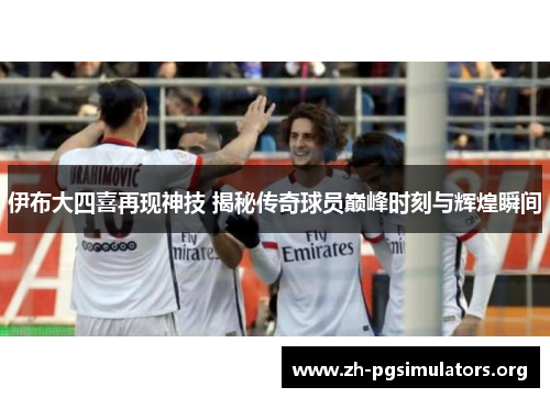 伊布大四喜再现神技 揭秘传奇球员巅峰时刻与辉煌瞬间