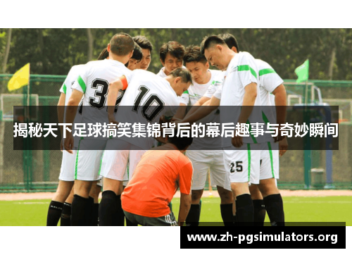 揭秘天下足球搞笑集锦背后的幕后趣事与奇妙瞬间