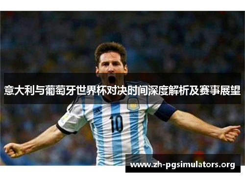 意大利与葡萄牙世界杯对决时间深度解析及赛事展望