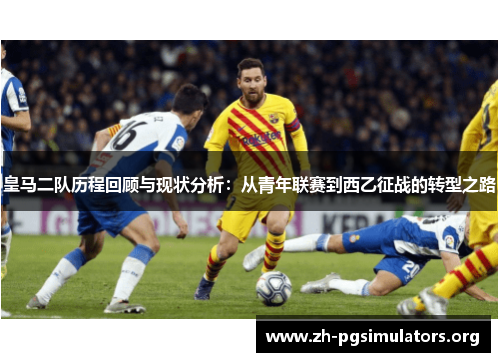 皇马二队历程回顾与现状分析：从青年联赛到西乙征战的转型之路