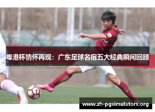 粤港杯情怀再现：广东足球名宿五大经典瞬间回顾