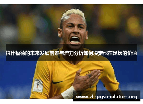 拉什福德的未来发展前景与潜力分析如何决定他在足坛的价值