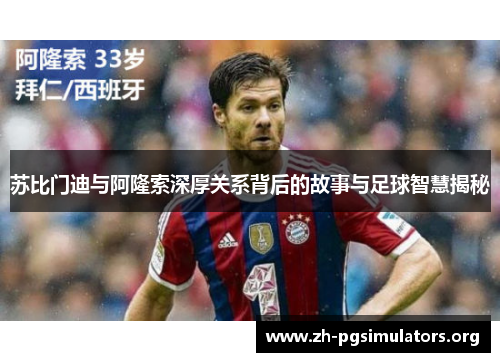 苏比门迪与阿隆索深厚关系背后的故事与足球智慧揭秘