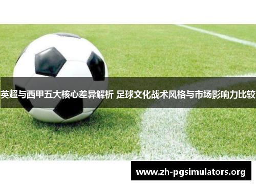 英超与西甲五大核心差异解析 足球文化战术风格与市场影响力比较