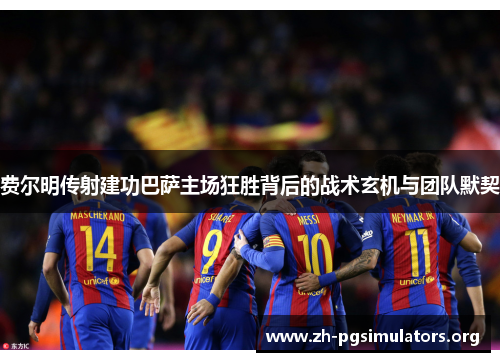 费尔明传射建功巴萨主场狂胜背后的战术玄机与团队默契