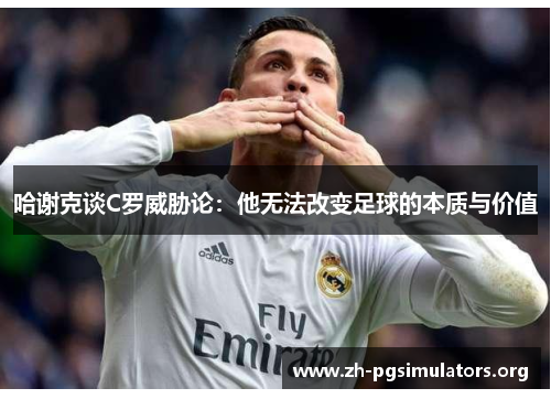 哈谢克谈C罗威胁论：他无法改变足球的本质与价值