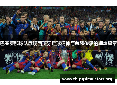 巴塞罗那球队展现西班牙足球精神与荣耀传承的辉煌篇章