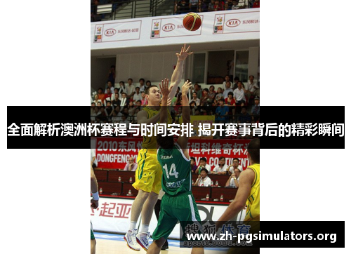 全面解析澳洲杯赛程与时间安排 揭开赛事背后的精彩瞬间