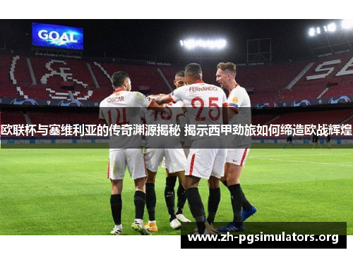 欧联杯与塞维利亚的传奇渊源揭秘 揭示西甲劲旅如何缔造欧战辉煌