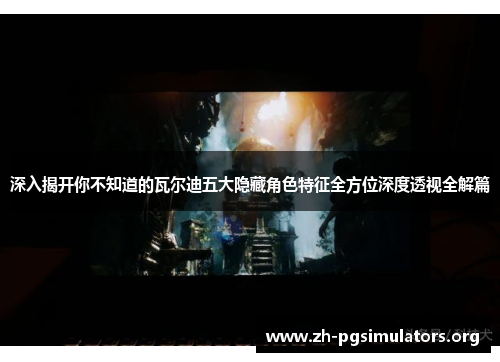 深入揭开你不知道的瓦尔迪五大隐藏角色特征全方位深度透视全解篇 深入揭开你不知道的瓦尔迪五大隐藏角色特征全方位深度透视全解篇