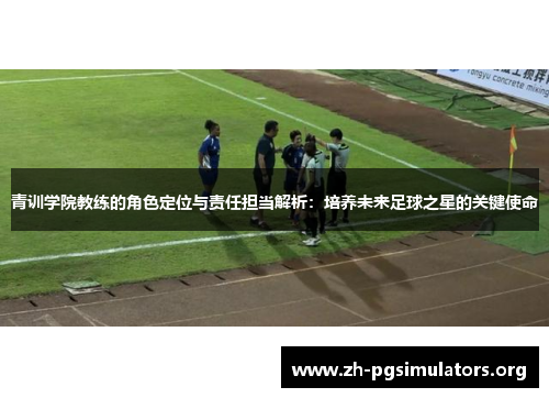 青训学院教练的角色定位与责任担当解析：培养未来足球之星的关键使命