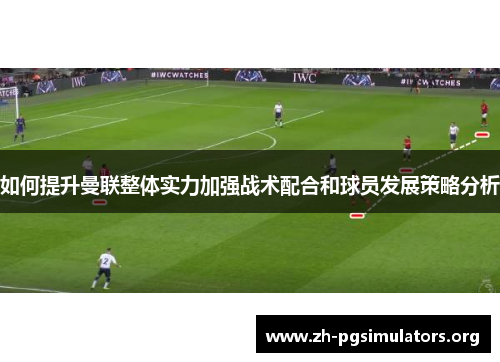 如何提升曼联整体实力加强战术配合和球员发展策略分析