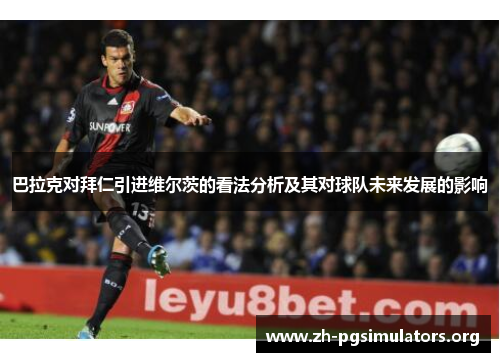 巴拉克对拜仁引进维尔茨的看法分析及其对球队未来发展的影响