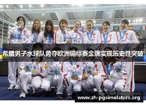 希腊男子水球队勇夺欧洲锦标赛金牌实现历史性突破