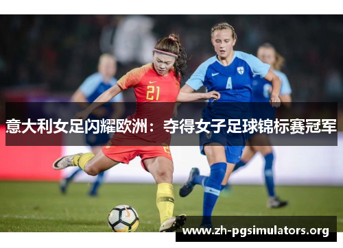 意大利女足闪耀欧洲:夺得女子足球锦标赛冠军 意大利女足闪耀欧洲:夺得女子足球锦标赛冠军