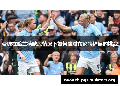 曼城在哈兰德缺席情况下如何应对布伦特福德的挑战 曼城在哈兰德缺席情况下如何应对布伦特福德的挑战